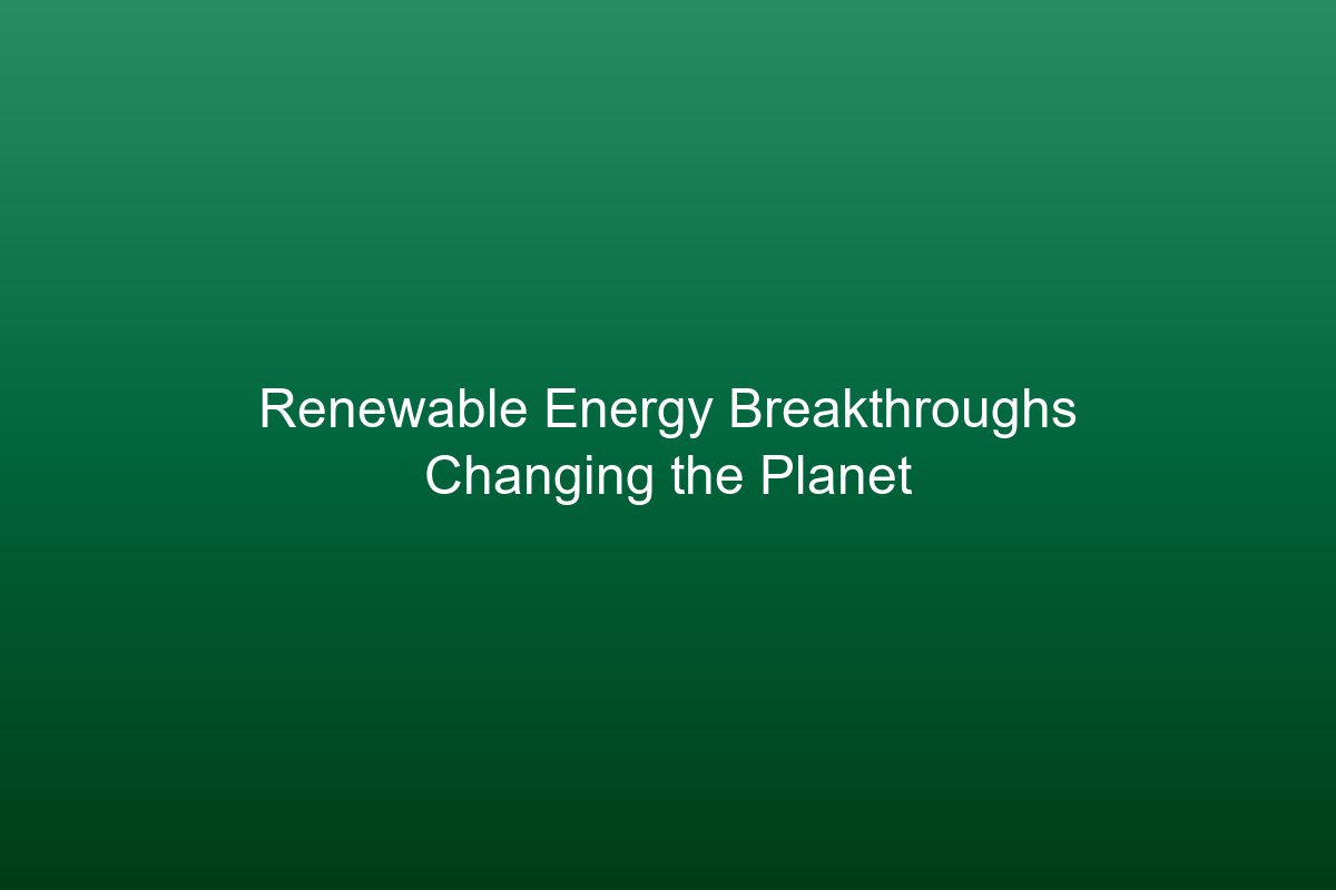Renewable Energy Breakthroughs Changing the Planet